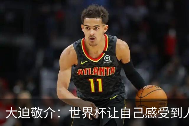 大迫敬介：世界杯让自己感受到人外有人，球队还有很大提升空间